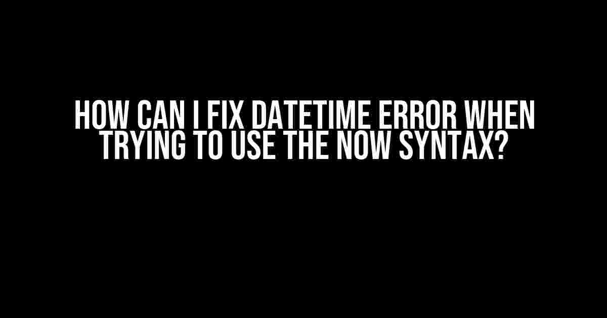 How Can I Fix Datetime Error When Trying to Use the NOW Syntax?