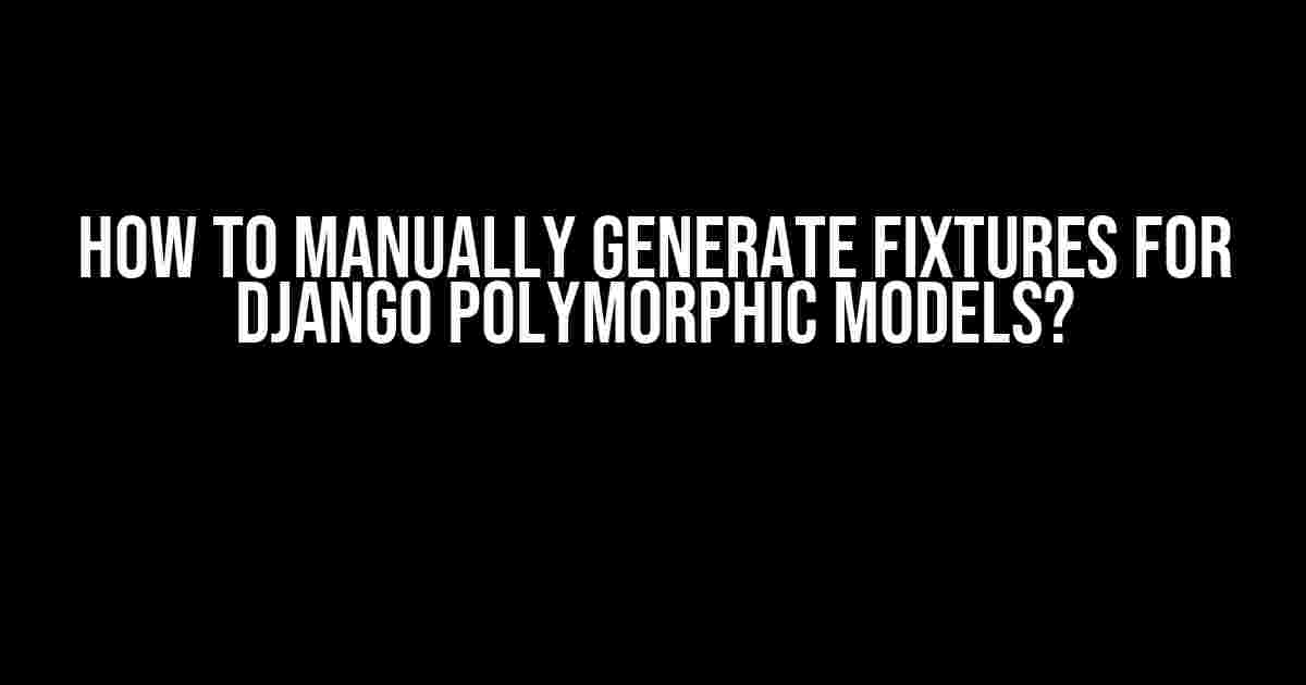 How to Manually Generate Fixtures for Django Polymorphic Models?