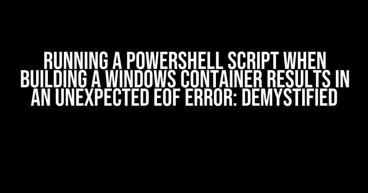 Running a PowerShell Script when Building a Windows Container Results in an Unexpected EOF Error: Demystified