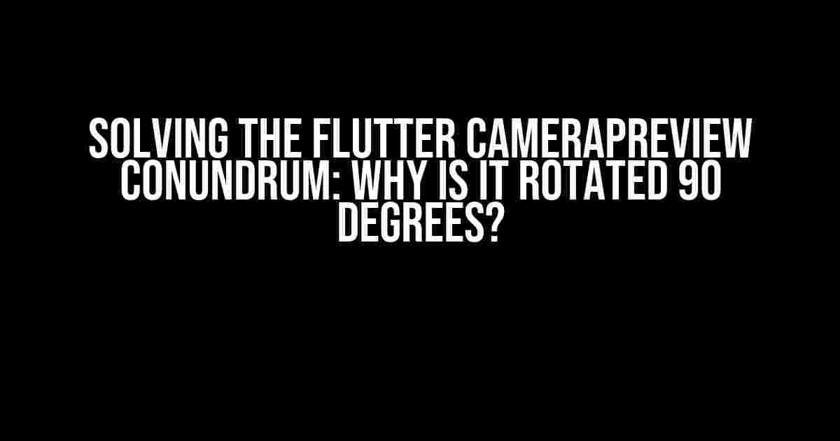 Solving the Flutter CameraPreview Conundrum: Why is it Rotated 90 Degrees?