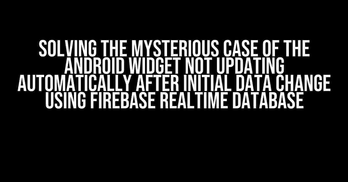 Solving the Mysterious Case of the Android Widget Not Updating Automatically After Initial Data Change Using Firebase Realtime Database