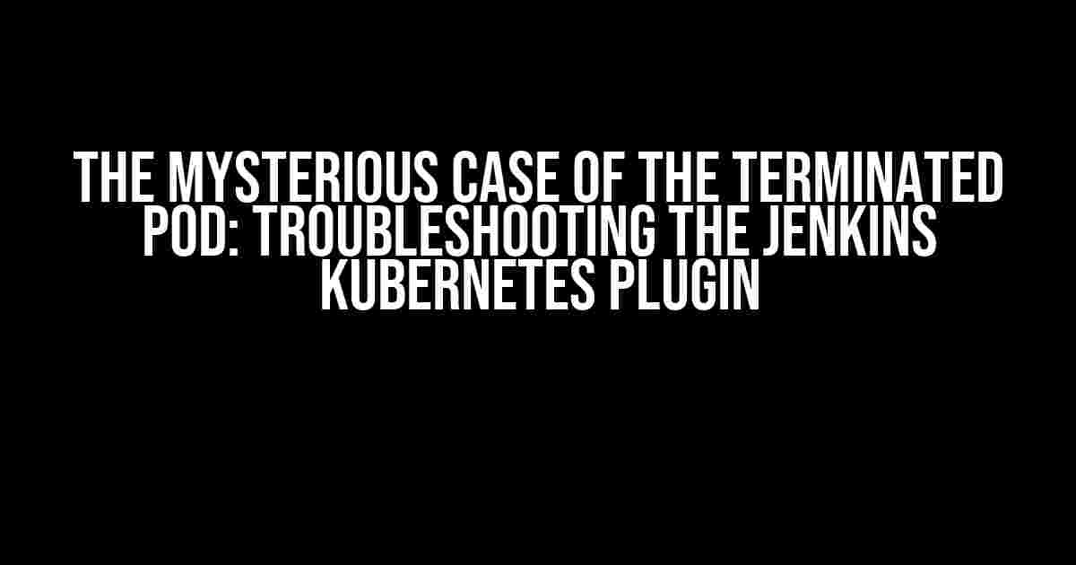 The Mysterious Case of the Terminated Pod: Troubleshooting the Jenkins Kubernetes Plugin