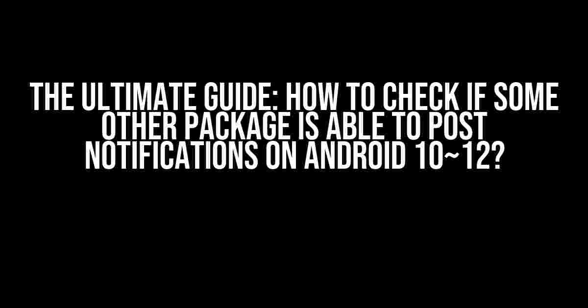 The Ultimate Guide: How to Check if Some Other Package is Able to Post Notifications on Android 10~12?